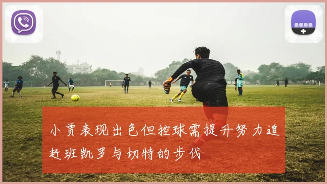 小贾表现出色但控球需提升努力追赶班凯罗与切特的步伐