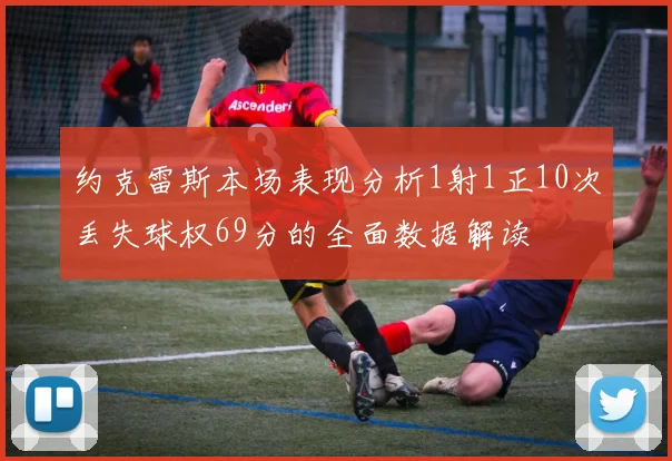 约克雷斯本场表现分析1射1正10次丢失球权69分的全面数据解读