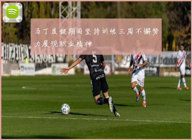 马丁度假期间坚持训练三周不懈努力展现职业精神