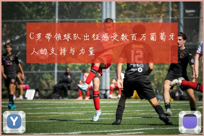 C罗带领球队出征感受数百万葡萄牙人的支持与力量