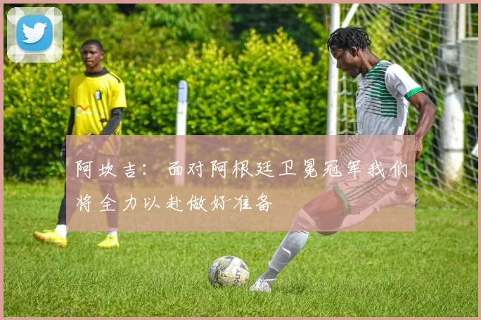 阿坎吉：面对阿根廷卫冕冠军我们将全力以赴做好准备