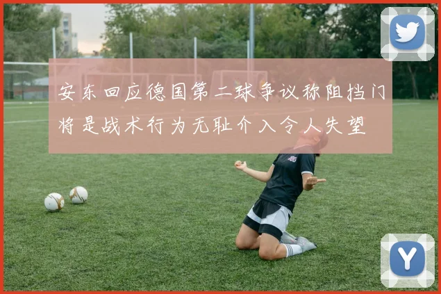 安东回应德国第二球争议称阻挡门将是战术行为无耻介入令人失望