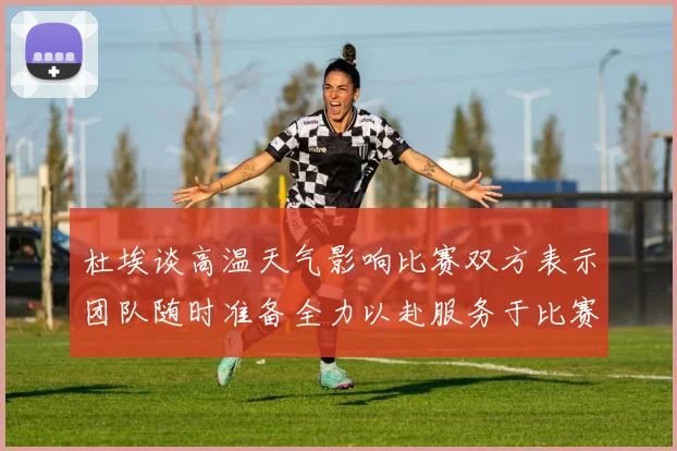 杜埃谈高温天气影响比赛双方表示团队随时准备全力以赴服务于比赛