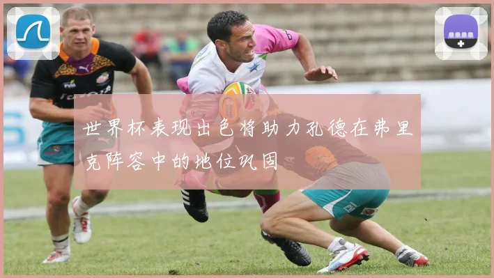 世界杯表现出色将助力孔德在弗里克阵容中的地位巩固