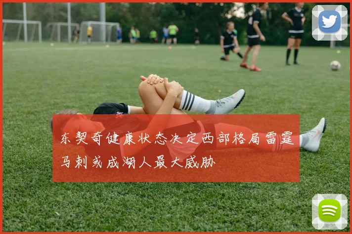 东契奇健康状态决定西部格局雷霆马刺或成湖人最大威胁