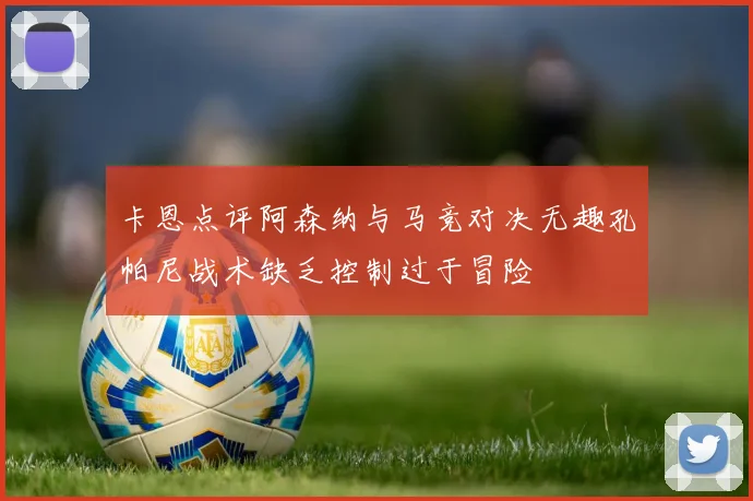卡恩点评阿森纳与马竞对决无趣孔帕尼战术缺乏控制过于冒险