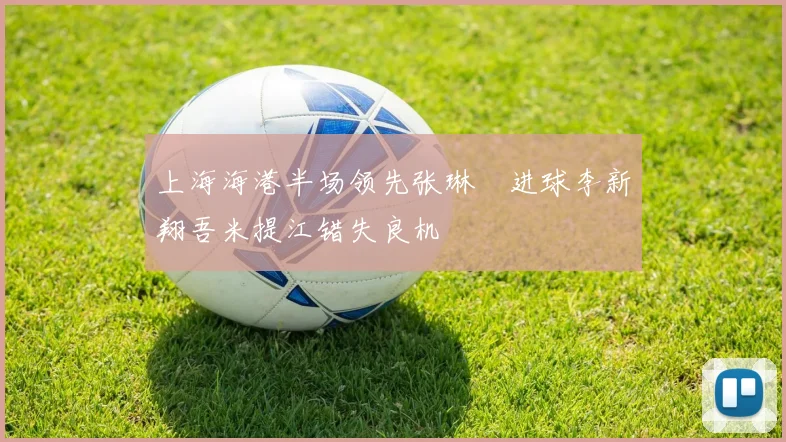 上海海港半场领先张琳芃进球李新翔吾米提江错失良机