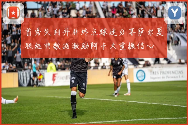 首秀失利并非终点球迷分享萨尔夏联经典数据激励阿卡夫重振信心