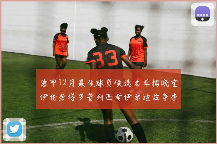 意甲12月最佳球员候选名单揭晓霍伊伦劳塔罗普利西奇伊尔迪兹争夺荣誉