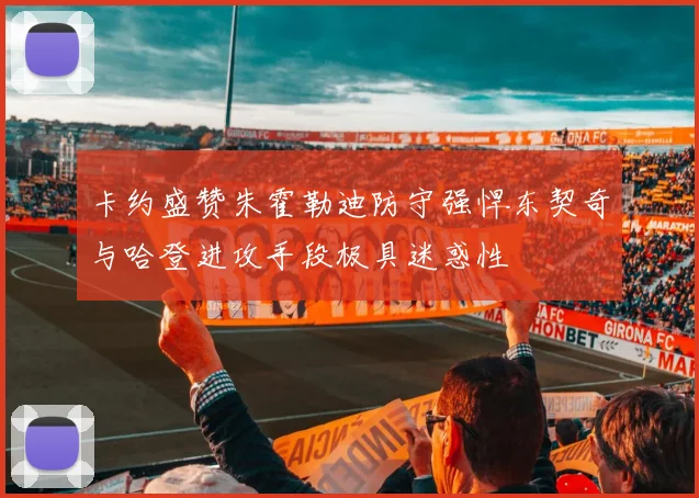 卡约盛赞朱霍勒迪防守强悍东契奇与哈登进攻手段极具迷惑性
