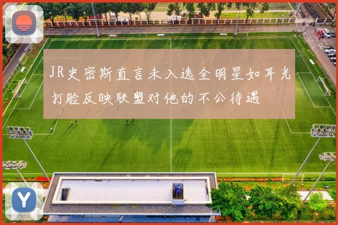 JR史密斯直言未入选全明星如耳光打脸反映联盟对他的不公待遇