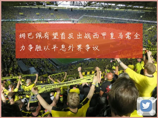 姆巴佩有望首发出战西甲皇马需全力争胜以平息外界争议