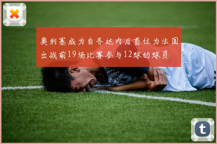 奥利塞成为自齐达内后首位为法国出战前19场比赛参与12球的球员